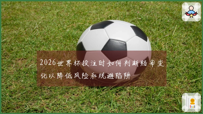 2026世界杯投注时如何判断赔率变化以降低风险和规避陷阱