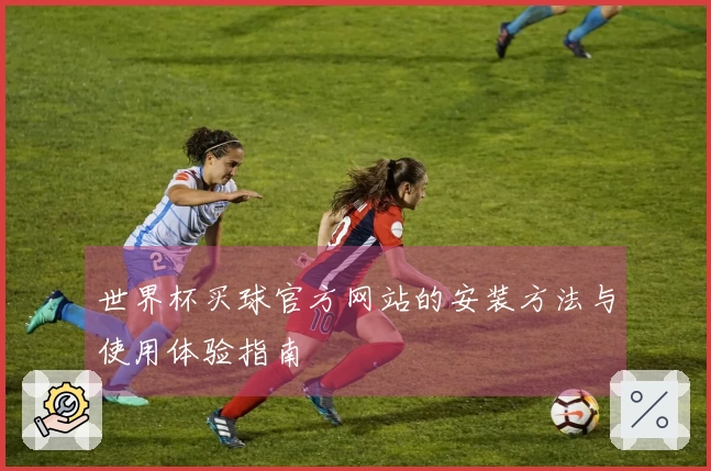 世界杯买球官方网站的安装方法与使用体验指南