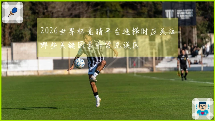 2026世界杯竞猜平台选择时应关注哪些关键因素和常见误区