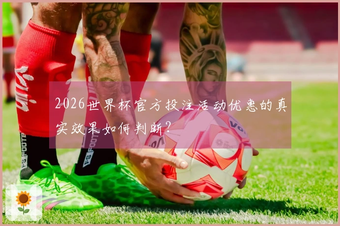 2026世界杯官方投注活动优惠的真实效果如何判断？