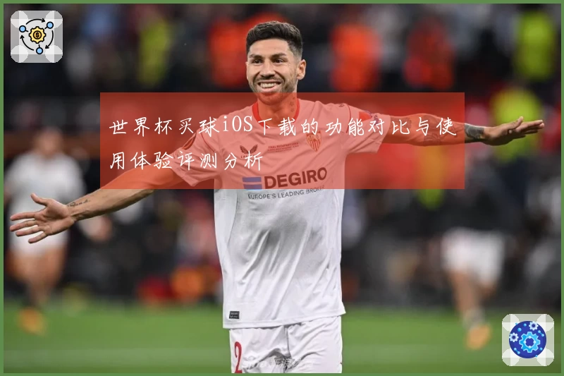 世界杯买球iOS下载的功能对比与使用体验评测分析
