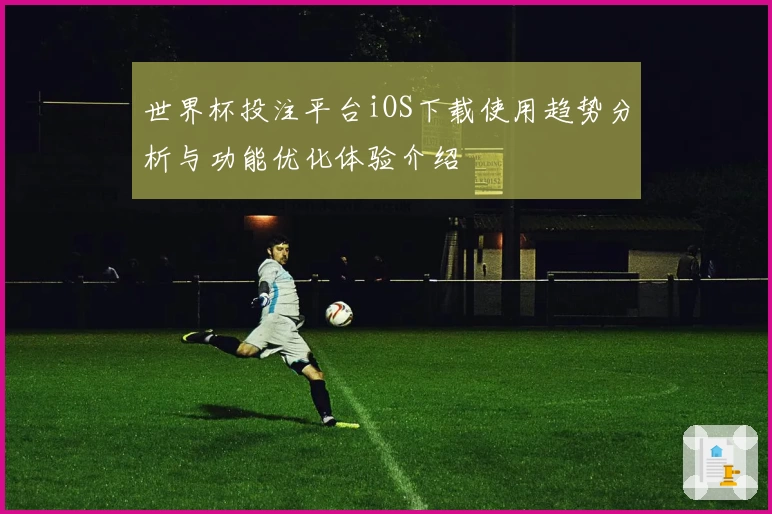 世界杯投注平台iOS下载使用趋势分析与功能优化体验介绍