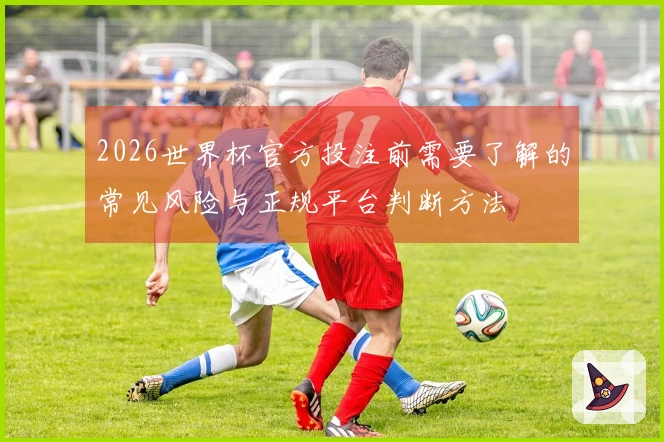 2026世界杯官方投注前需要了解的常见风险与正规平台判断方法