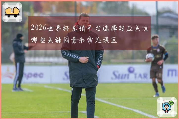2026世界杯竞猜平台选择时应关注哪些关键因素和常见误区