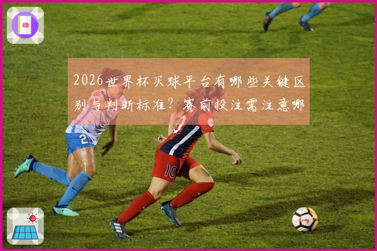 2026世界杯买球平台有哪些关键区别与判断标准？赛前投注需注意哪些事项？