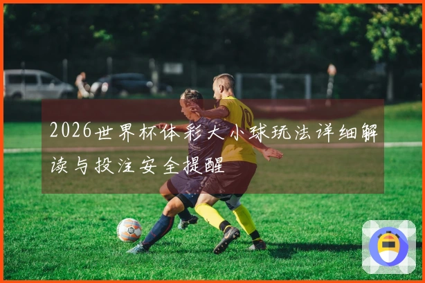 2026世界杯体彩大小球玩法详细解读与投注安全提醒