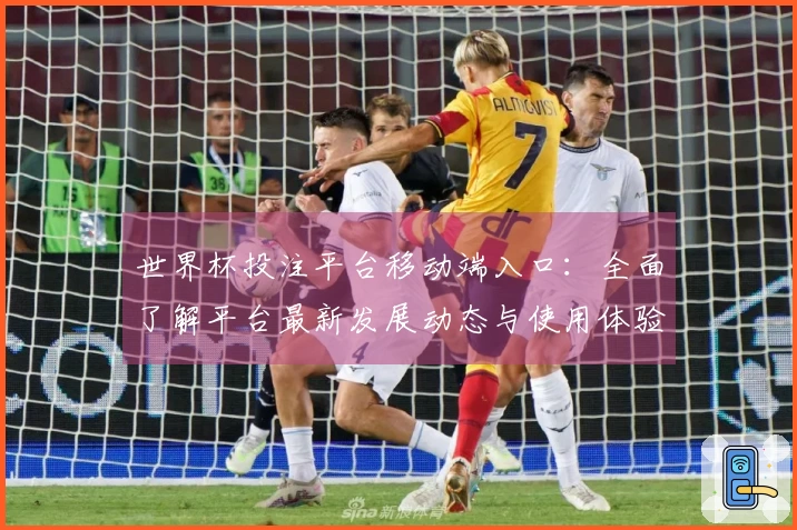 世界杯投注平台移动端入口：全面了解平台最新发展动态与使用体验