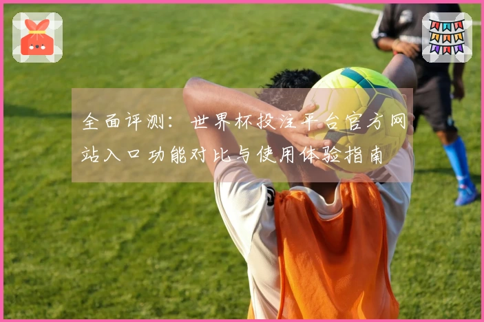 全面评测：世界杯投注平台官方网站入口功能对比与使用体验指南