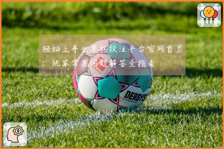 轻松上手世界杯投注平台官网首页：玩家常见问题解答全指南
