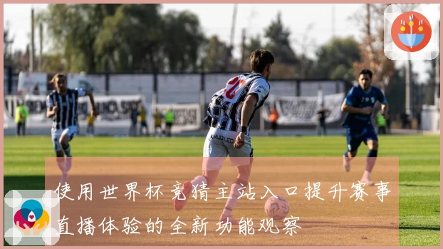 使用世界杯竞猜主站入口提升赛事直播体验的全新功能观察