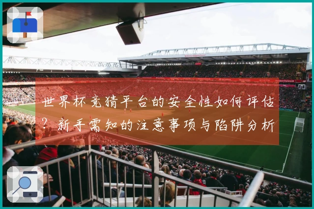 世界杯竞猜平台的安全性如何评估？新手需知的注意事项与陷阱分析