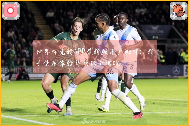 世界杯竞猜APP最新版用户测评：新手使用体验与功能全揭晓
