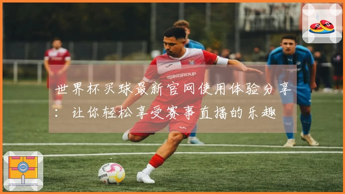 世界杯买球最新官网使用体验分享：让你轻松享受赛事直播的乐趣
