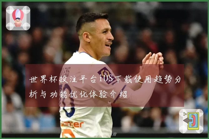 世界杯投注平台iOS下载使用趋势分析与功能优化体验介绍
