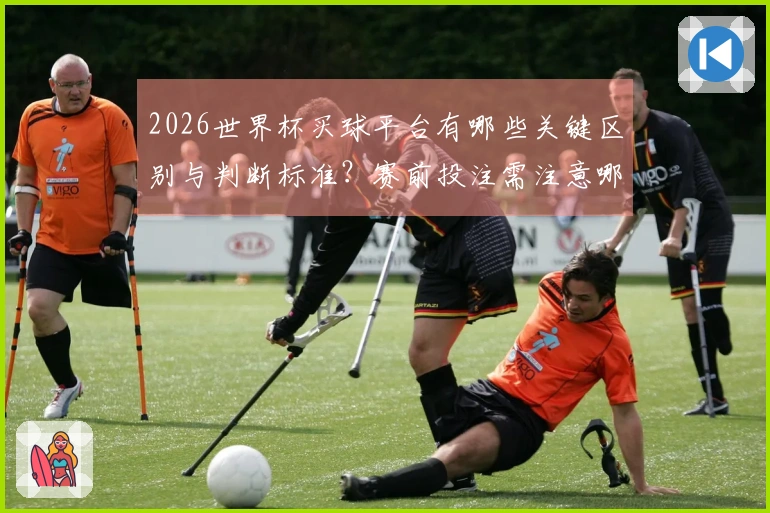 2026世界杯买球平台有哪些关键区别与判断标准？赛前投注需注意哪些事项？