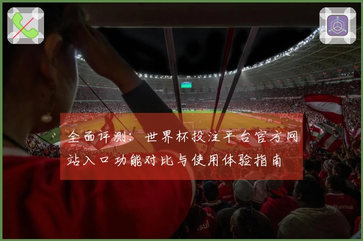 全面评测：世界杯投注平台官方网站入口功能对比与使用体验指南
