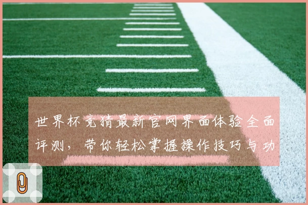 世界杯竞猜最新官网界面体验全面评测，带你轻松掌握操作技巧与功能亮点